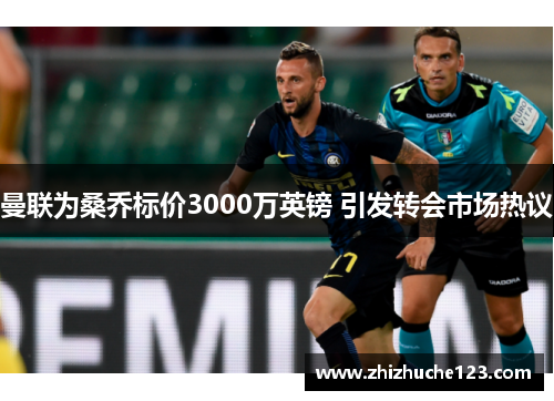 曼联为桑乔标价3000万英镑 引发转会市场热议