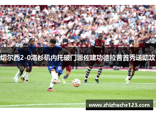 切尔西2-0洛杉矶内托破门恩佐建功德拉普首秀送助攻