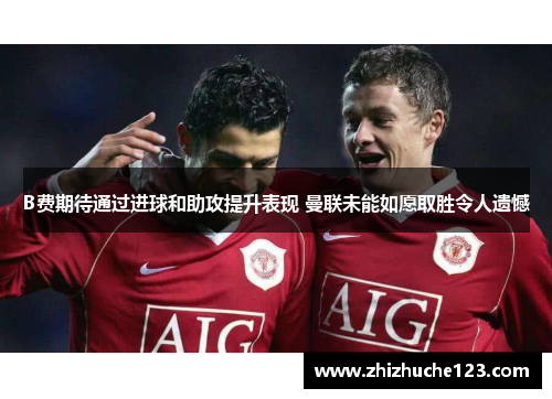 B费期待通过进球和助攻提升表现 曼联未能如愿取胜令人遗憾 B费期待通过进球和助攻提升表现 曼联未能如愿取胜令人遗憾