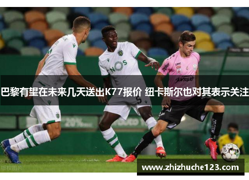 巴黎有望在未来几天送出K77报价 纽卡斯尔也对其表示关注