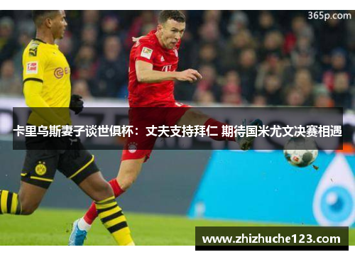 卡里乌斯妻子谈世俱杯：丈夫支持拜仁 期待国米尤文决赛相遇