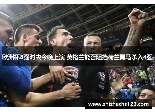 欧洲杯8强对决今晚上演 英格兰能否阻挡荷兰黑马杀入4强