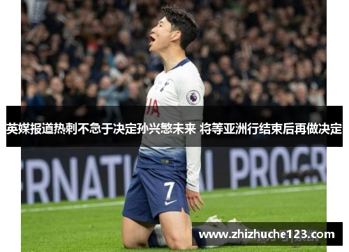 英媒报道热刺不急于决定孙兴慜未来 将等亚洲行结束后再做决定