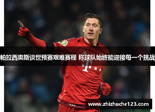 帕拉西奥斯谈世预赛艰难赛程 称球队始终能迎接每一个挑战
