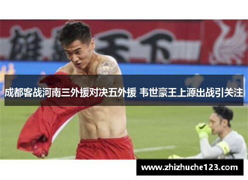 成都客战河南三外援对决五外援 韦世豪王上源出战引关注