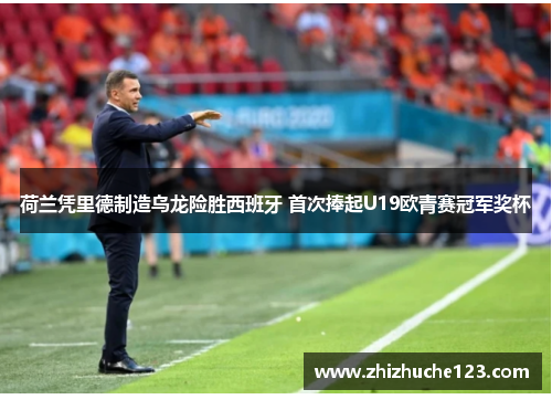 荷兰凭里德制造乌龙险胜西班牙 首次捧起U19欧青赛冠军奖杯 荷兰凭里德制造乌龙险胜西班牙 首次捧起U19欧青赛冠军奖杯