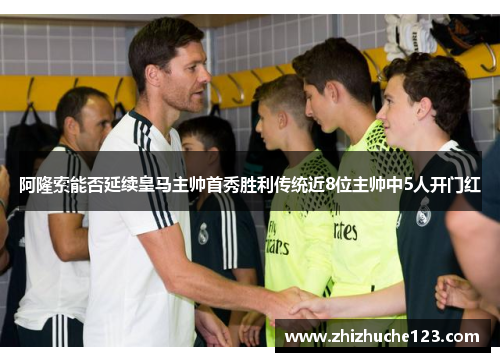 阿隆索能否延续皇马主帅首秀胜利传统近8位主帅中5人开门红
