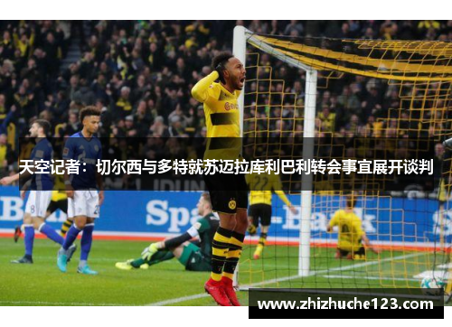 天空记者:切尔西与多特就苏迈拉库利巴利转会事宜展开谈判 天空记者:切尔西与多特就苏迈拉库利巴利转会事宜展开谈判
