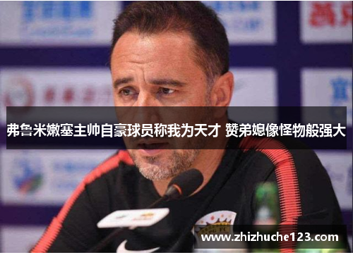 弗鲁米嫩塞主帅自豪球员称我为天才 赞弟媳像怪物般强大