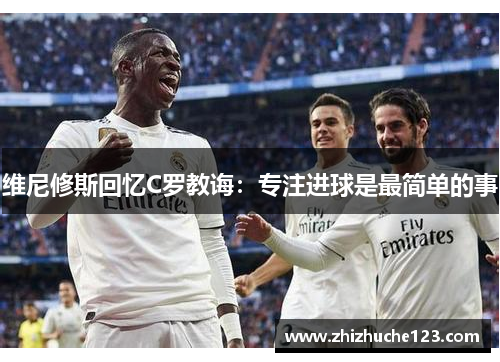 维尼修斯回忆C罗教诲：专注进球是最简单的事