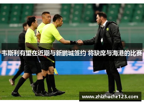 韦斯利有望在近期与新鹏城签约 将缺席与海港的比赛 韦斯利有望在近期与新鹏城签约 将缺席与海港的比赛
