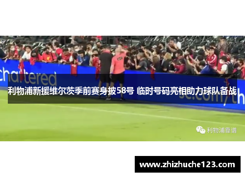 利物浦新援维尔茨季前赛身披58号 临时号码亮相助力球队备战 利物浦新援维尔茨季前赛身披58号 临时号码亮相助力球队备战