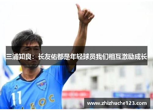 三浦知良：长友佑都是年轻球员我们相互激励成长